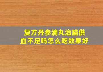 复方丹参滴丸治脑供血不足吗怎么吃效果好