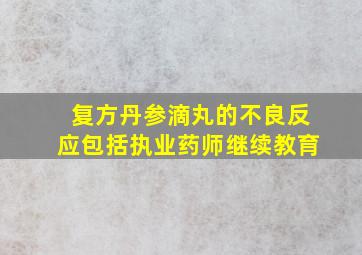 复方丹参滴丸的不良反应包括执业药师继续教育