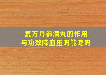 复方丹参滴丸的作用与功效降血压吗能吃吗