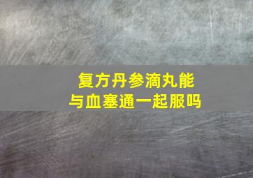 复方丹参滴丸能与血塞通一起服吗