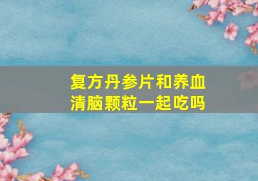 复方丹参片和养血清脑颗粒一起吃吗