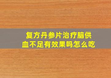 复方丹参片治疗脑供血不足有效果吗怎么吃