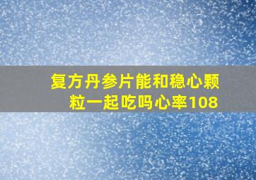 复方丹参片能和稳心颗粒一起吃吗心率108