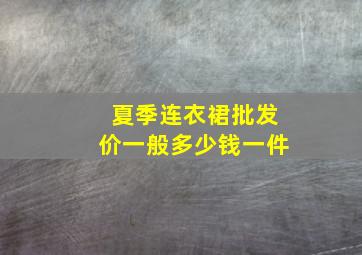 夏季连衣裙批发价一般多少钱一件