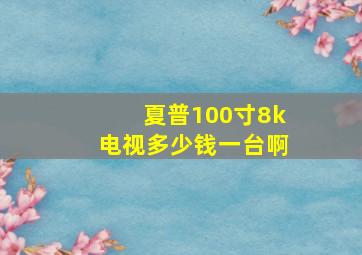 夏普100寸8k电视多少钱一台啊