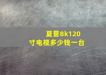 夏普8k120寸电视多少钱一台