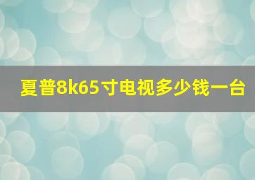 夏普8k65寸电视多少钱一台