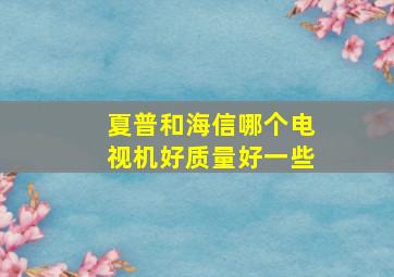 夏普和海信哪个电视机好质量好一些