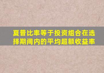 夏普比率等于投资组合在选择期间内的平均超额收益率