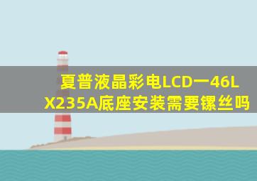 夏普液晶彩电LCD一46LX235A底座安装需要镙丝吗