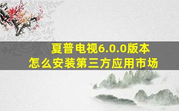 夏普电视6.0.0版本怎么安装第三方应用市场