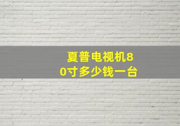 夏普电视机80寸多少钱一台