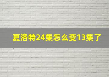 夏洛特24集怎么变13集了