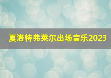 夏洛特弗莱尔出场音乐2023