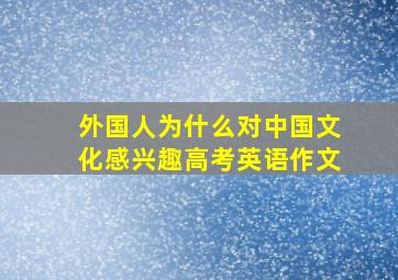 外国人为什么对中国文化感兴趣高考英语作文