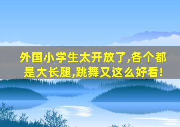 外国小学生太开放了,各个都是大长腿,跳舞又这么好看!