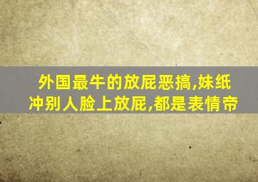 外国最牛的放屁恶搞,妹纸冲别人脸上放屁,都是表情帝