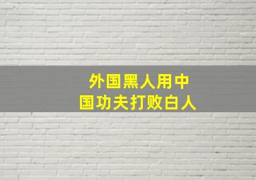 外国黑人用中国功夫打败白人