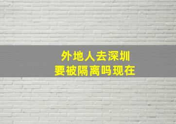 外地人去深圳要被隔离吗现在