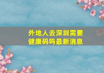 外地人去深圳需要健康码吗最新消息