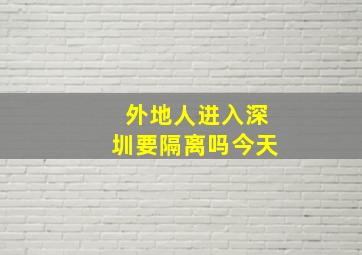 外地人进入深圳要隔离吗今天