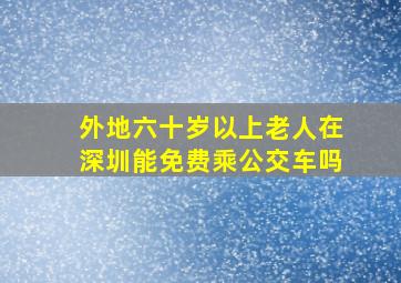 外地六十岁以上老人在深圳能免费乘公交车吗