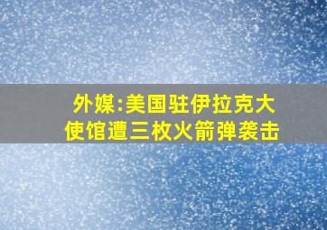 外媒:美国驻伊拉克大使馆遭三枚火箭弹袭击