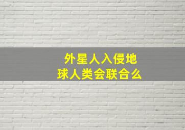 外星人入侵地球人类会联合么