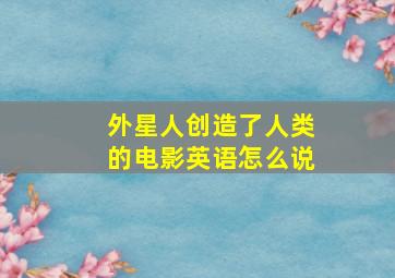 外星人创造了人类的电影英语怎么说