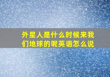 外星人是什么时候来我们地球的呢英语怎么说