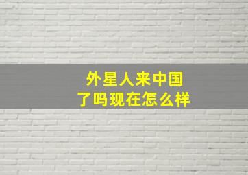 外星人来中国了吗现在怎么样