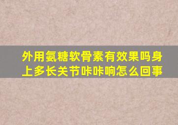 外用氨糖软骨素有效果吗身上多长关节咔咔响怎么回事