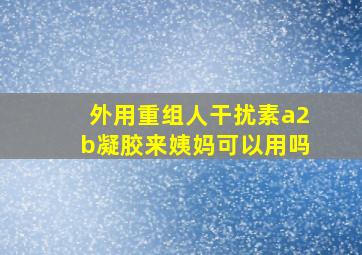 外用重组人干扰素a2b凝胶来姨妈可以用吗