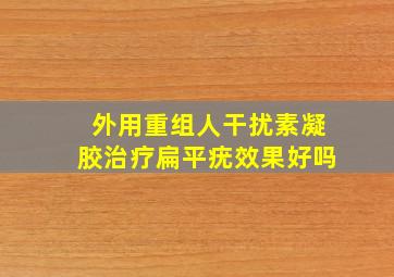 外用重组人干扰素凝胶治疗扁平疣效果好吗