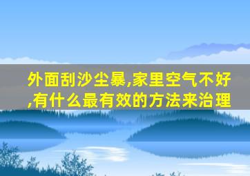 外面刮沙尘暴,家里空气不好,有什么最有效的方法来治理