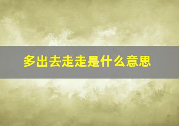 多出去走走是什么意思