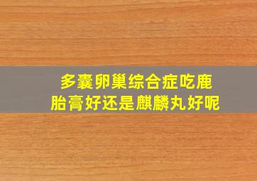 多囊卵巢综合症吃鹿胎膏好还是麒麟丸好呢