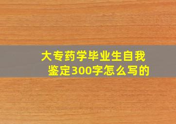 大专药学毕业生自我鉴定300字怎么写的