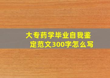 大专药学毕业自我鉴定范文300字怎么写