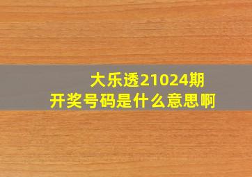 大乐透21024期开奖号码是什么意思啊