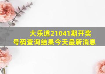 大乐透21041期开奖号码查询结果今天最新消息