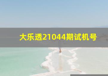 大乐透21044期试机号