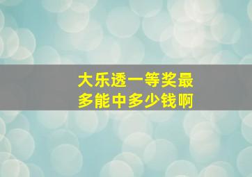 大乐透一等奖最多能中多少钱啊