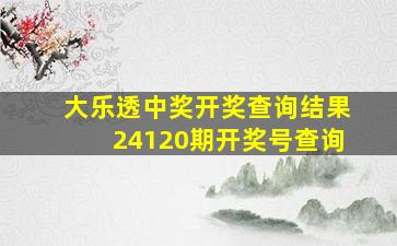 大乐透中奖开奖查询结果24120期开奖号查询