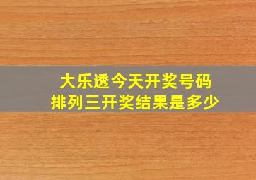 大乐透今天开奖号码排列三开奖结果是多少