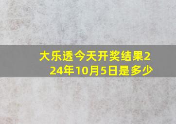 大乐透今天开奖结果224年10月5日是多少