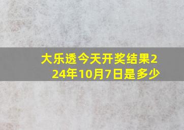 大乐透今天开奖结果224年10月7日是多少