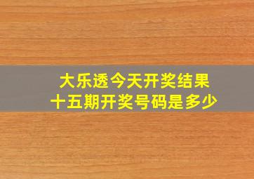 大乐透今天开奖结果十五期开奖号码是多少