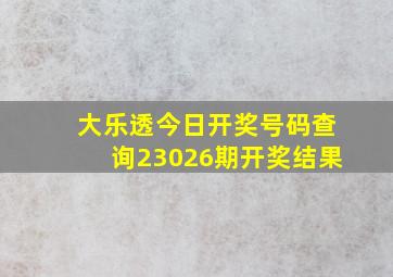 大乐透今日开奖号码查询23026期开奖结果