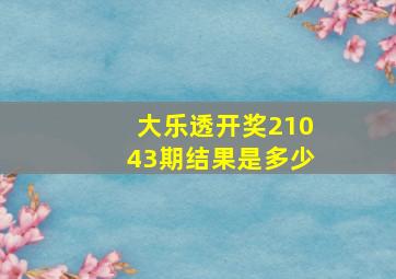 大乐透开奖21043期结果是多少